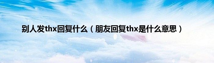 别人发thx回复是什么（朋友回复thx是是什么意思）