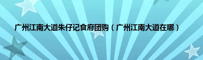 广州江南大道朱仔记食府团购（广州江南大道在哪）