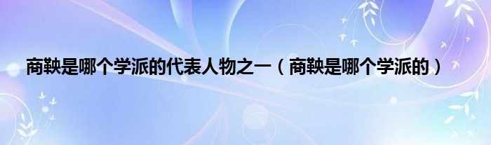 商鞅是哪个学派的代表人物之一（商鞅是哪个学派的）