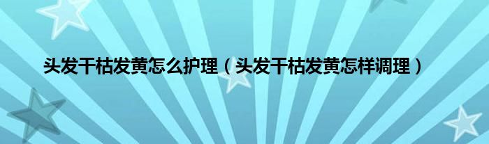 头发干枯发黄怎么护理（头发干枯发黄怎样调理）