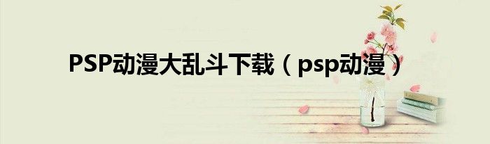 PSP动漫大乱斗下载（psp动漫）