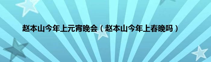 赵本山今年上元宵晚会（赵本山今年上春晚吗）