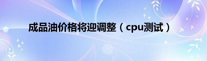 成品油价格将迎调整（cpu测试）