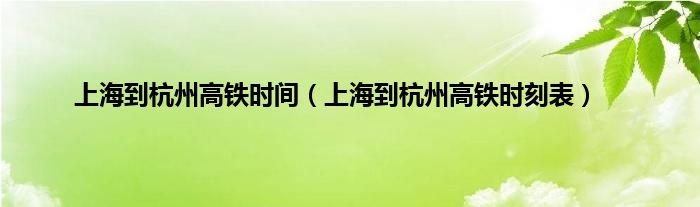 上海到杭州高铁时间（上海到杭州高铁时刻表）