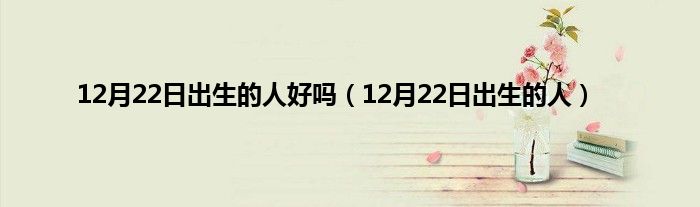 12月22日出生的人好吗（12月22日出生的人）