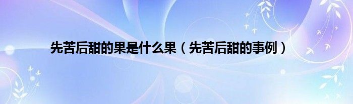 先苦后甜的果是是什么果（先苦后甜的事例）