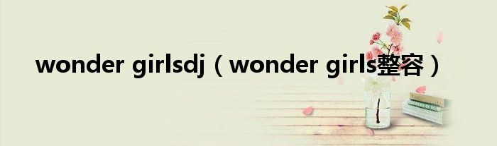 wonder girlsdj（wonder girls整容）