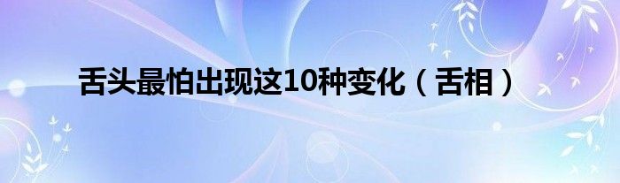 舌头最怕出现这10种变化（舌相）