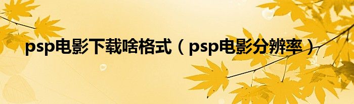 psp电影下载啥格式（psp电影分辨率）