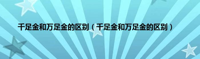 千足金和万足金的区别（千足金和万足金的区别）