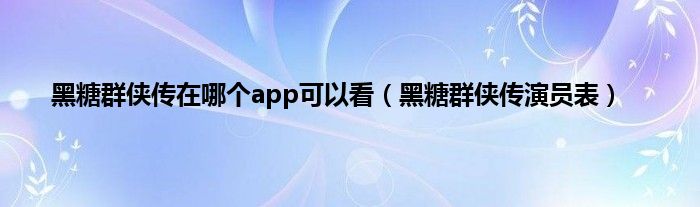 黑糖群侠传在哪个app可以看（黑糖群侠传演员表）