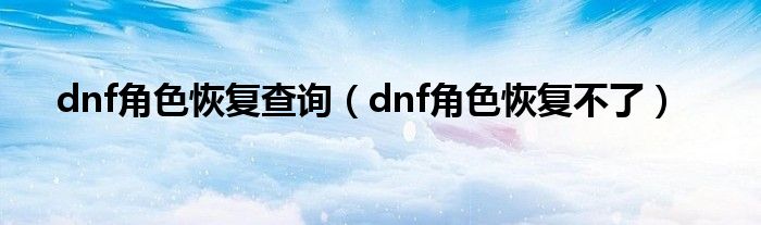 dnf角色恢复查询（dnf角色恢复不了）