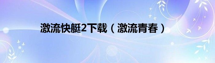 激流快艇2下载（激流青春）