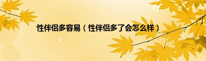 性伴侣多容易（性伴侣多了会怎么样）