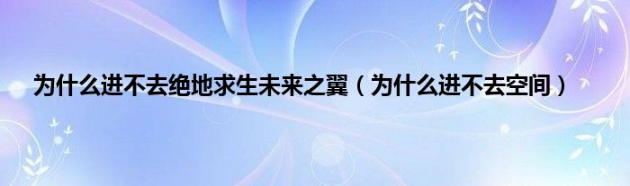 为是什么进不去绝地求生未来之翼（为是什么进不去空间）