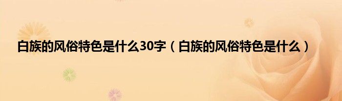 白族的风俗特色是是什么30字（白族的风俗特色是是什么）