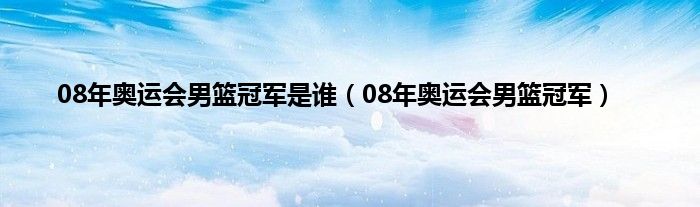 08年奥运会男篮冠军是谁（08年奥运会男篮冠军）