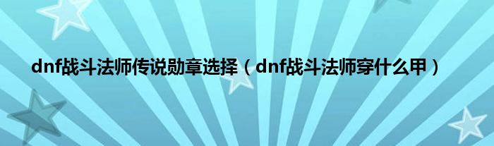 dnf战斗法师传说勋章选择（dnf战斗法师穿是什么甲）