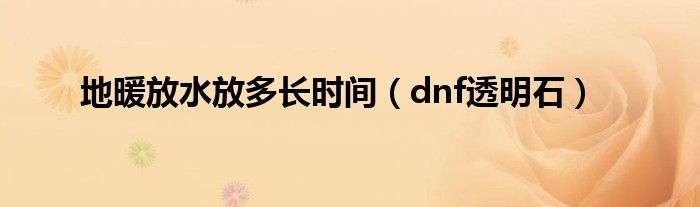 地暖放水放多长时间（dnf透明石）