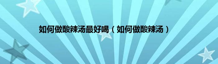 如何做酸辣汤最好喝（如何做酸辣汤）