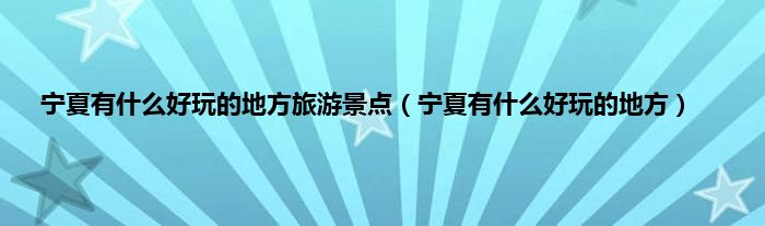 宁夏有是什么好玩的地方旅游景点（宁夏有是什么好玩的地方）