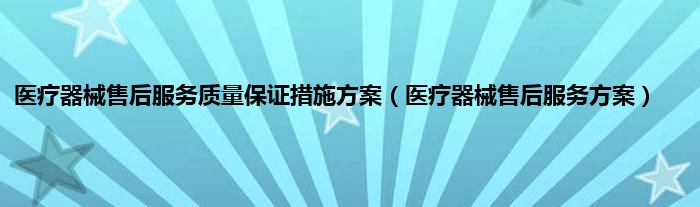 医疗器械售后服务质量保证措施方案（医疗器械售后服务方案）