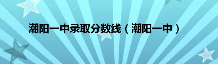 潮阳一中录取分数线（潮阳一中）