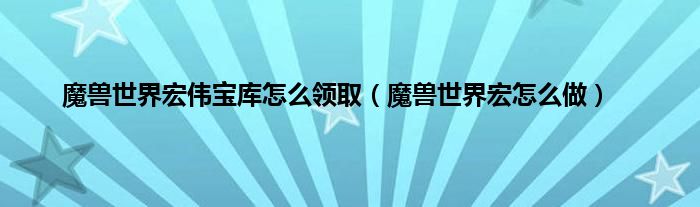 魔兽世界宏伟宝库怎么领取（魔兽世界宏怎么做）