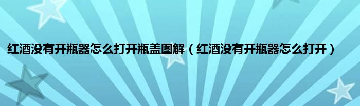 红酒没有开瓶器怎么打开瓶盖图解（红酒没有开瓶器怎么打开）