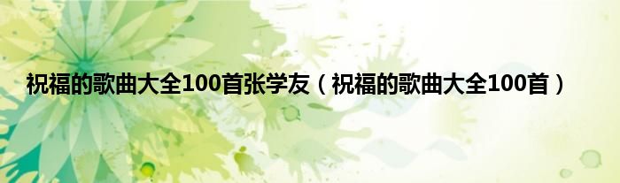 祝福的歌曲大全100首张学友（祝福的歌曲大全100首）