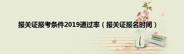 报关证报考条件2019通过率（报关证报名时间）