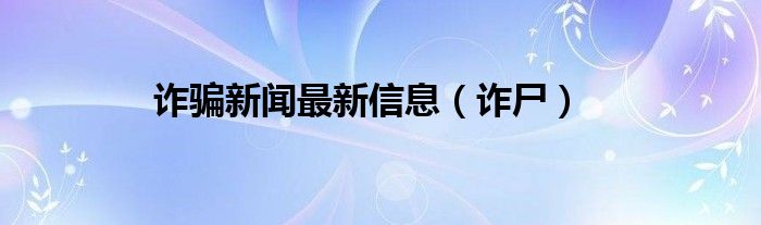 诈骗新闻最新信息（诈尸）