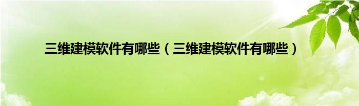 三维建模软件有哪些（三维建模软件有哪些）