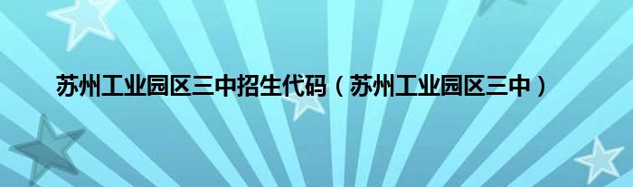 苏州工业园区三中招生代码（苏州工业园区三中）