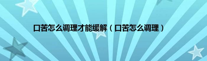 口苦怎么调理才能缓解（口苦怎么调理）