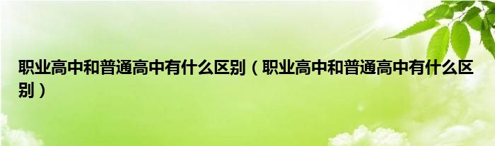 职业高中和普通高中有是什么区别（职业高中和普通高中有是什么区别）