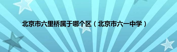 北京市六里桥属于哪个区（北京市六一中学）