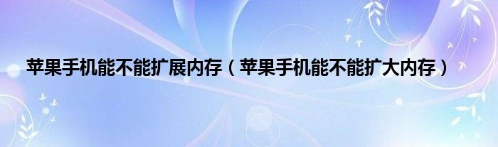 苹果手机能不能扩展内存（苹果手机能不能扩大内存）