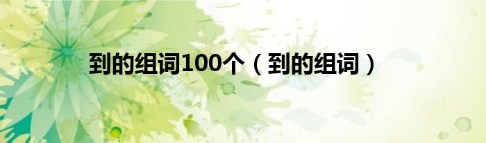 到的组词100个（到的组词）