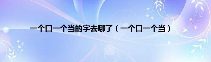 一个口一个当的字去哪了（一个口一个当）