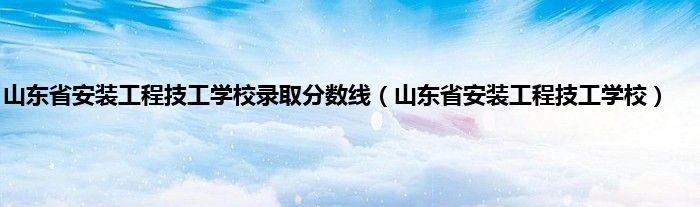 山东省安装工程技工学校录取分数线（山东省安装工程技工学校）