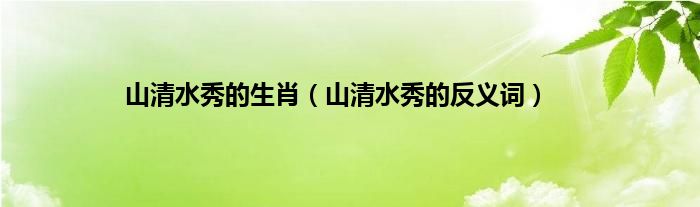 山清水秀的生肖（山清水秀的反义词）