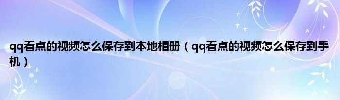 qq看点的视频怎么保存到本地相册（qq看点的视频怎么保存到手机）