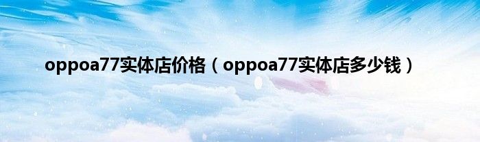 oppoa77实体店价格（oppoa77实体店多少钱）