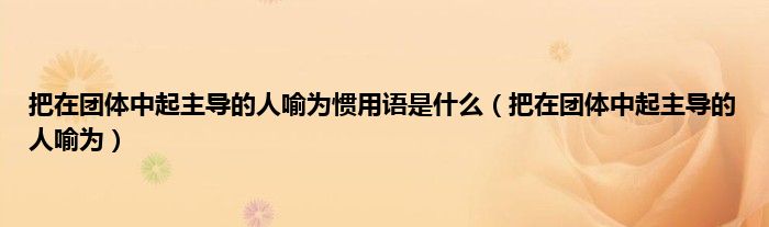 把在团体中起主导的人喻为惯用语是是什么（把在团体中起主导的人喻为）