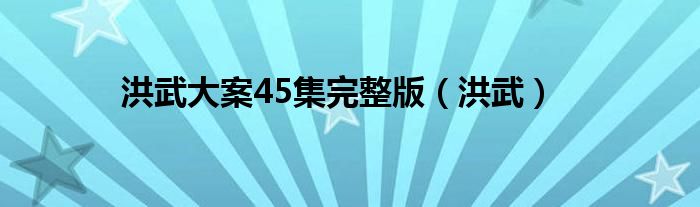 洪武大案45集完整版（洪武）