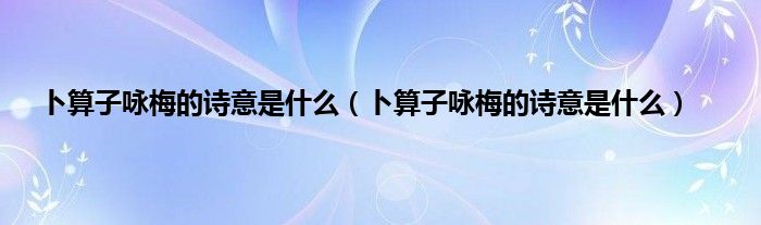 卜算子咏梅的诗意是是什么（卜算子咏梅的诗意是是什么）