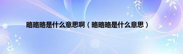 略略略是是什么意思啊（略略略是是什么意思）