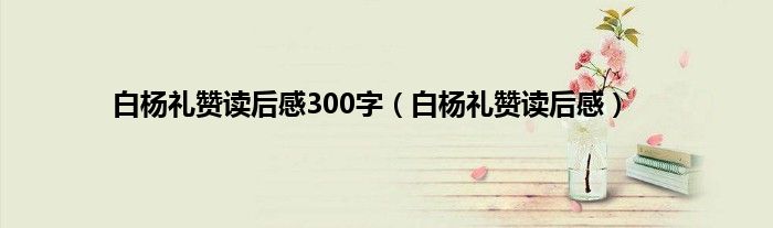 白杨礼赞读后感300字（白杨礼赞读后感）