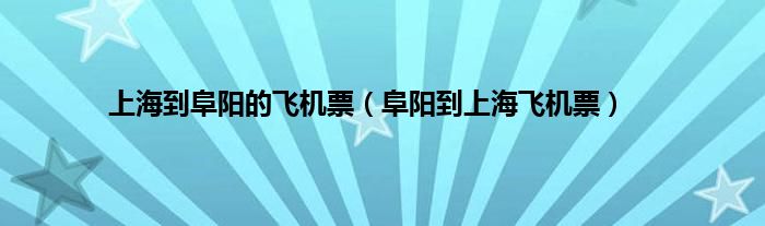 上海到阜阳的飞机票（阜阳到上海飞机票）